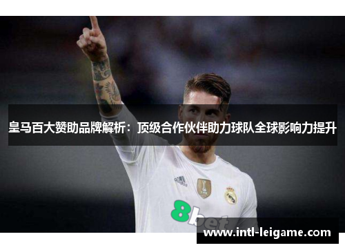 皇马百大赞助品牌解析：顶级合作伙伴助力球队全球影响力提升