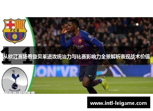 从欧冠赛场看登贝莱进攻统治力与比赛影响力全景解析表现战术价值 从欧冠赛场看登贝莱进攻统治力与比赛影响力全景解析表现战术价值