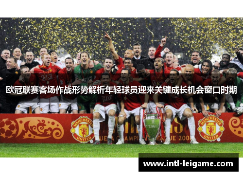 欧冠联赛客场作战形势解析年轻球员迎来关键成长机会窗口时期 欧冠联赛客场作战形势解析年轻球员迎来关键成长机会窗口时期