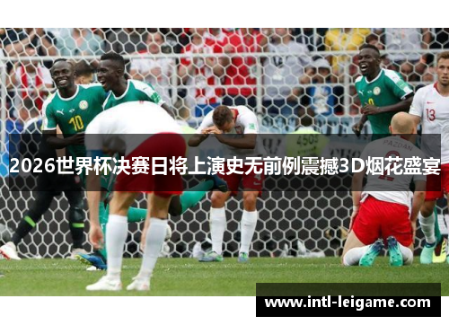 2026世界杯决赛日将上演史无前例震撼3D烟花盛宴 2026世界杯决赛日将上演史无前例震撼3D烟花盛宴