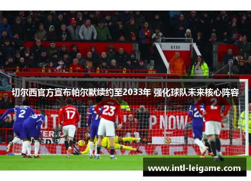切尔西官方宣布帕尔默续约至2033年 强化球队未来核心阵容 切尔西官方宣布帕尔默续约至2033年 强化球队未来核心阵容