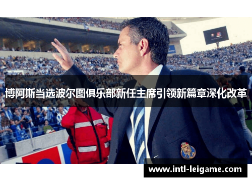 博阿斯当选波尔图俱乐部新任主席引领新篇章深化改革