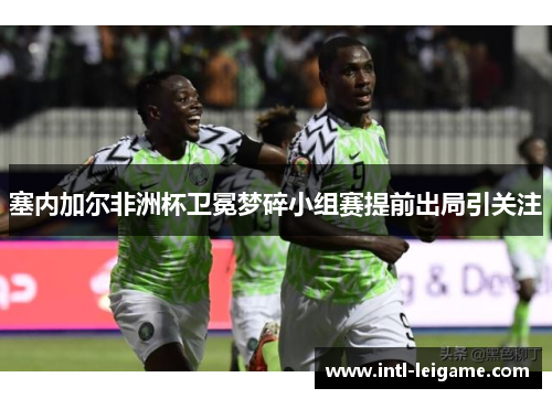 塞内加尔非洲杯卫冕梦碎小组赛提前出局引关注
