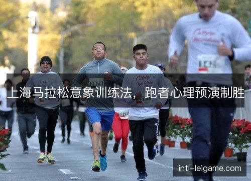 上海马拉松意象训练法,跑者心理预演制胜 上海马拉松意象训练法,跑者心理预演制胜
