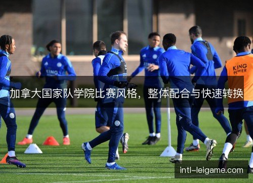 加拿大国家队学院比赛风格，整体配合与快速转换