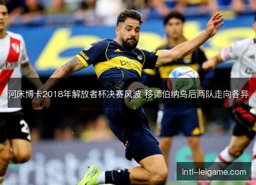 河床博卡2018年解放者杯决赛风波 移师伯纳乌后两队走向各异 河床博卡2018年解放者杯决赛风波 移师伯纳乌后两队走向各异